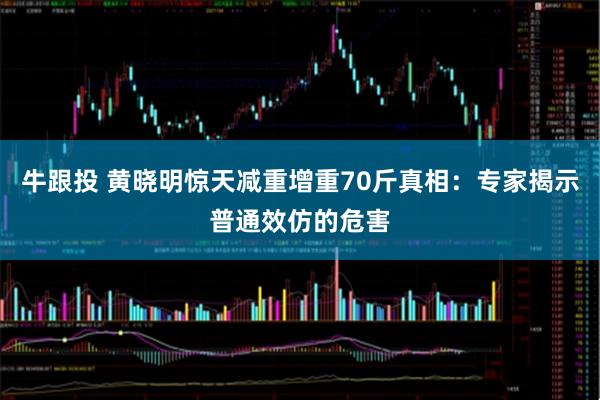 牛跟投 黄晓明惊天减重增重70斤真相：专家揭示普通效仿的危害