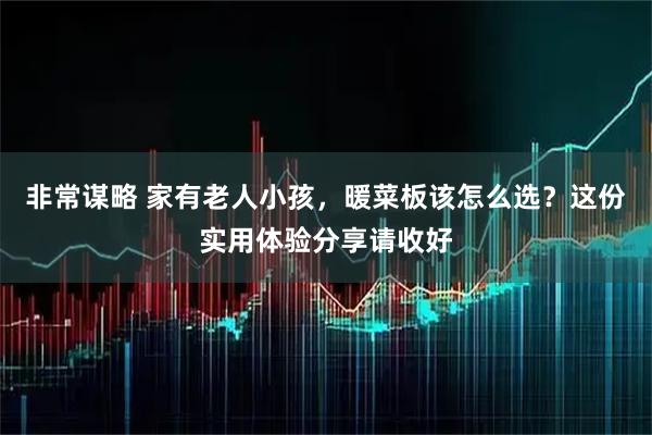 非常谋略 家有老人小孩，暖菜板该怎么选？这份实用体验分享请收好