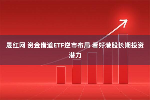 晟红网 资金借道ETF逆市布局 看好港股长期投资潜力