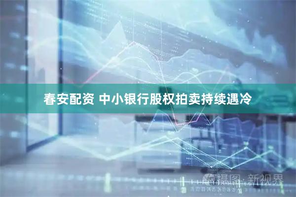 春安配资 中小银行股权拍卖持续遇冷