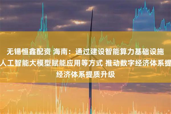 无锡恒鑫配资 海南：通过建设智能算力基础设施、探索人工智能大模型赋能应用等方式 推动数字经济体系提质升级
