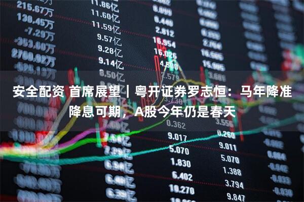 安全配资 首席展望｜粤开证券罗志恒：马年降准降息可期，A股今年仍是春天