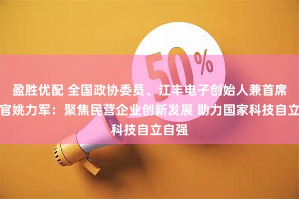 盈胜优配 全国政协委员、江丰电子创始人兼首席技术官姚力军：聚焦民营企业创新发展 助力国家科技自立自强