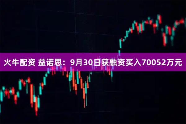 火牛配资 益诺思：9月30日获融资买入70052万元