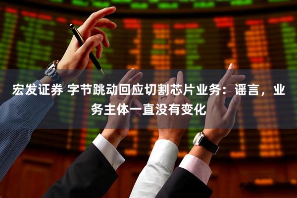 宏发证券 字节跳动回应切割芯片业务：谣言，业务主体一直没有变化