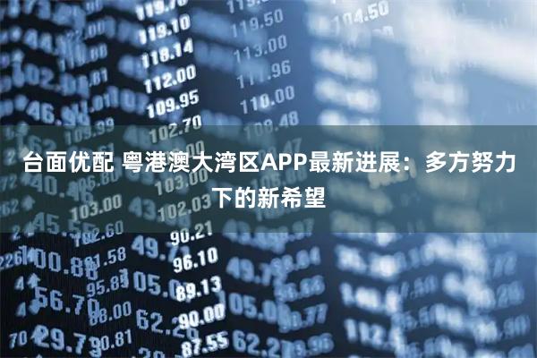 台面优配 粤港澳大湾区APP最新进展：多方努力下的新希望
