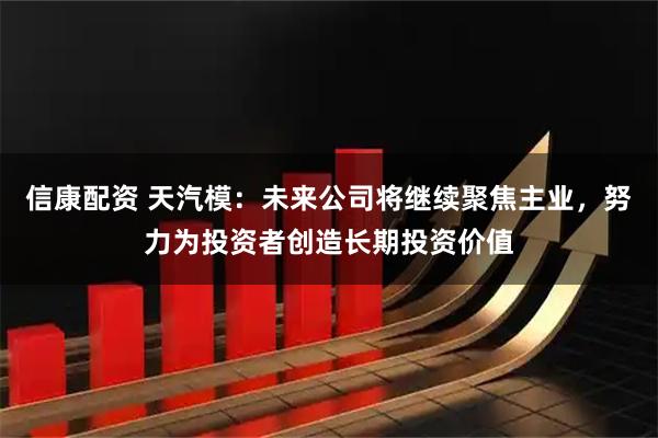 信康配资 天汽模：未来公司将继续聚焦主业，努力为投资者创造长期投资价值