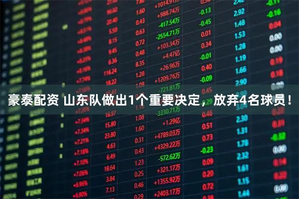 豪泰配资 山东队做出1个重要决定，放弃4名球员！