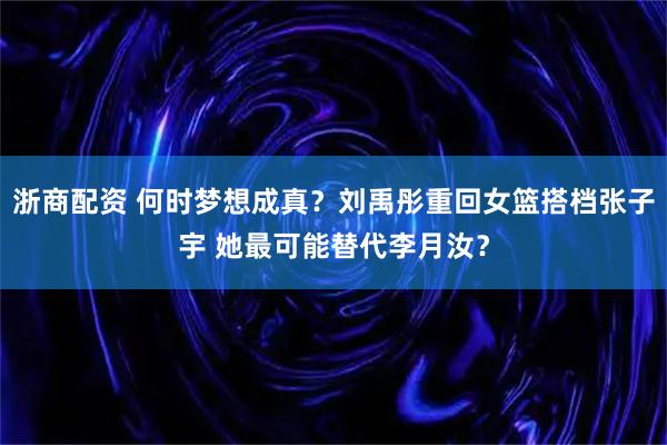 浙商配资 何时梦想成真？刘禹彤重回女篮搭档张子宇 她最可能替代李月汝？