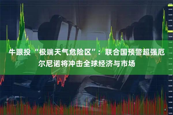 牛跟投 “极端天气危险区”：联合国预警超强厄尔尼诺将冲击全球经济与市场
